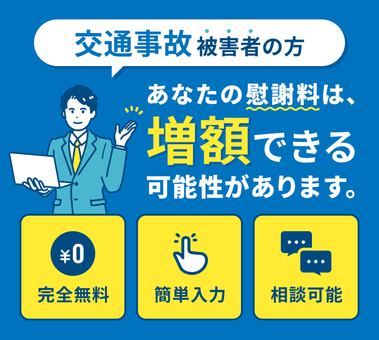 交通事故被害者の方 あなたの慰謝料は、増額できる可能性があります。 完全無料 簡単入力 相談可能